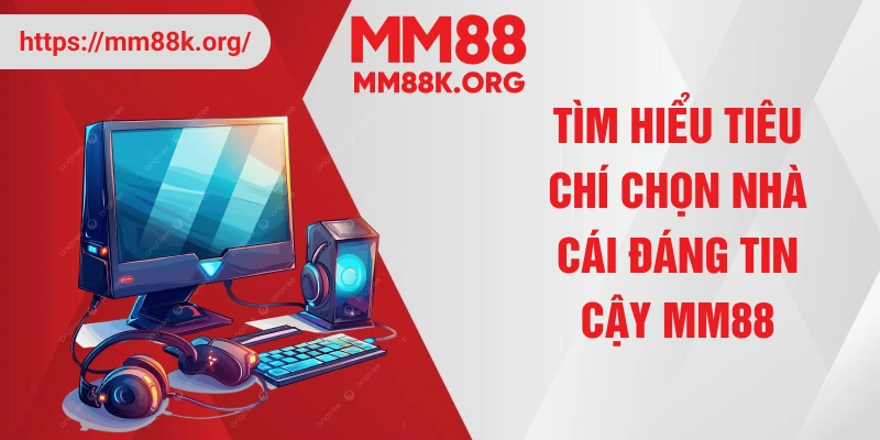 Tìm hiểu tiêu chí chọn nhà cái đáng tin cậy MM88